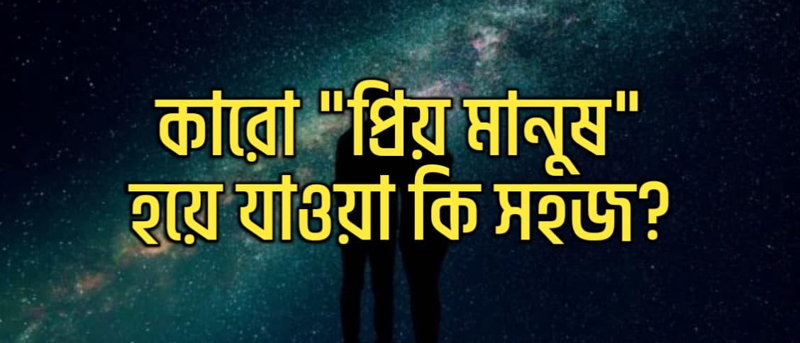 কারো ‘প্রিয় মানুষ’ হয়ে যাওয়া কি খুব সহজ?